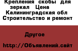 Крепления (скобы) для зеркал › Цена ­ 150 - Калининградская обл. Строительство и ремонт » Другое   